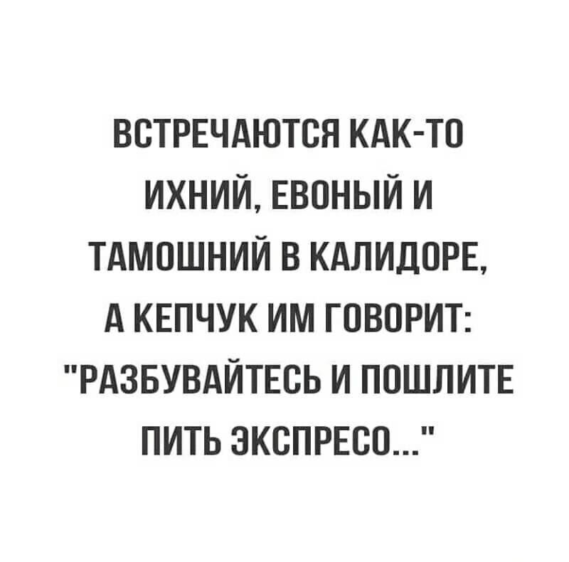 ВСТРЕЧАЮТСЯ КАК ТО ИХНИЙ ЕВОНЫЙ И ТАМПШНИЙ В КАЛИДПРЕ А КЕПЧУК ИМ ГОВОРИТ РАЗБУВАЙТЕВЬ И ПОШЛИТЕ ПИТЬ 3КСПРЕСО