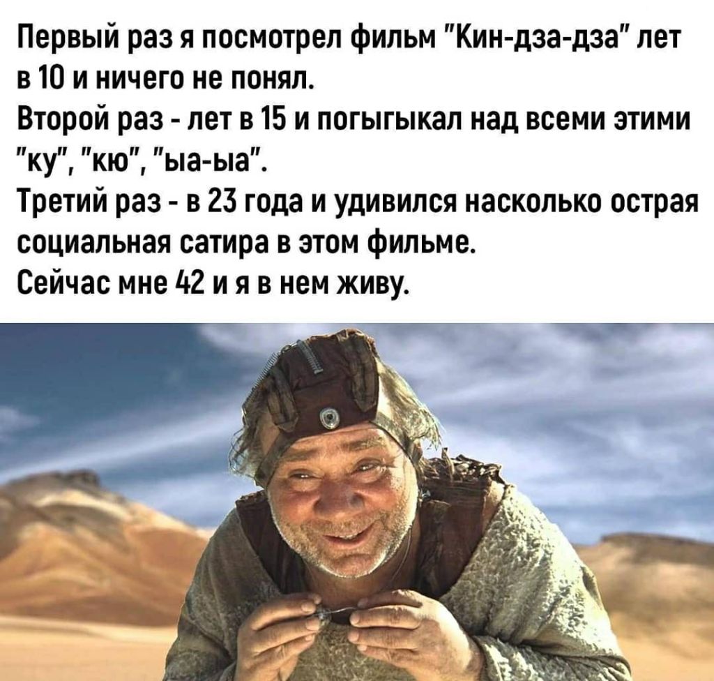 Первый раз я посмотрел фильм Кин дза дза лет в 10 и ничего не понял Второй раз лет в 15 и погыгыкап над всеми этими ку кю ыа ыа Третий раз в 23 года и удивился насколько острая социальная сатира в этом фильме Сейчас мне 42 и я в нем живу