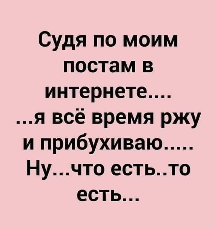 Судя по моим постам в интернете я всё время ржу и прибухиваю Нучто естьто есть