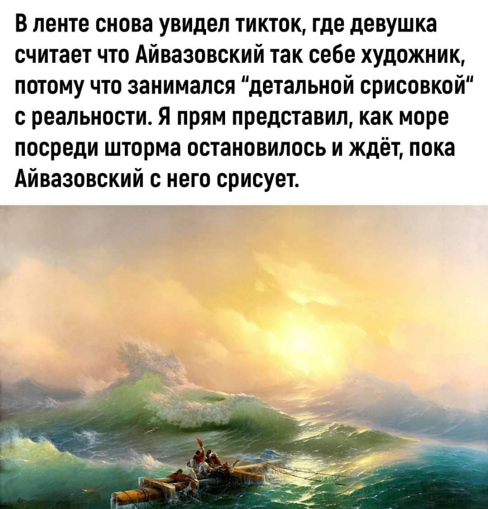 В ленте снова увидел тикток где девушка считает что Айвазовский так себе художник потому что занимался детальной срисовкой с реальности Я прям представил как море посреди шторма остановилось и ждёт пока Айвазовский с него срисует