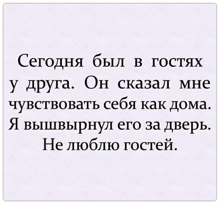 Сегедня был в гостях у друга Он сказал мне чувствовать себя как дома Я вышвырнул его за дверь Не люблю гостей