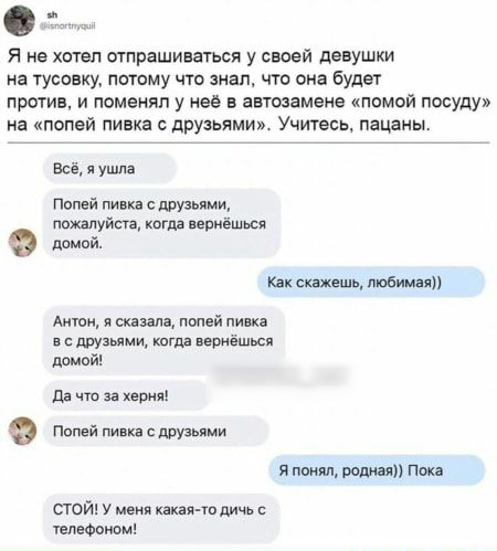 Я не хтел отпрашиваться у своей девушки на тусовку патаму что знал что она будет против и поменял у её в автыаменв помой посуду на попей пивка с друзьями Учитесь пацаны Все и упша Попвй пивка с нашими пожалуйста когда вериёшься димпй Как скажешь любимая Антон и сказала цией пивка в с друзьдми кагда вернёшься дамп Да что за херня Пппвй пивка друзьями я пп Пока стой у меня какая тп дичь тепвФоиом