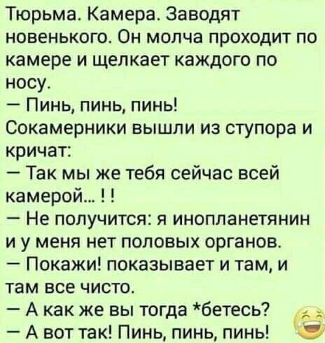Тюрьма Камера Заводят новенького Он молча проходит по камере и щелкает каждого по носу Пинь пинь пинь Сокамерники вышли из ступора и кричат Так мы же тебя сейчас всей камерой Не получится я инопланетянин и у меня нет половых органов Покажи показывает и там и там все чисто А как же вы тогда бетесь А вот так Пинь пинь пинь