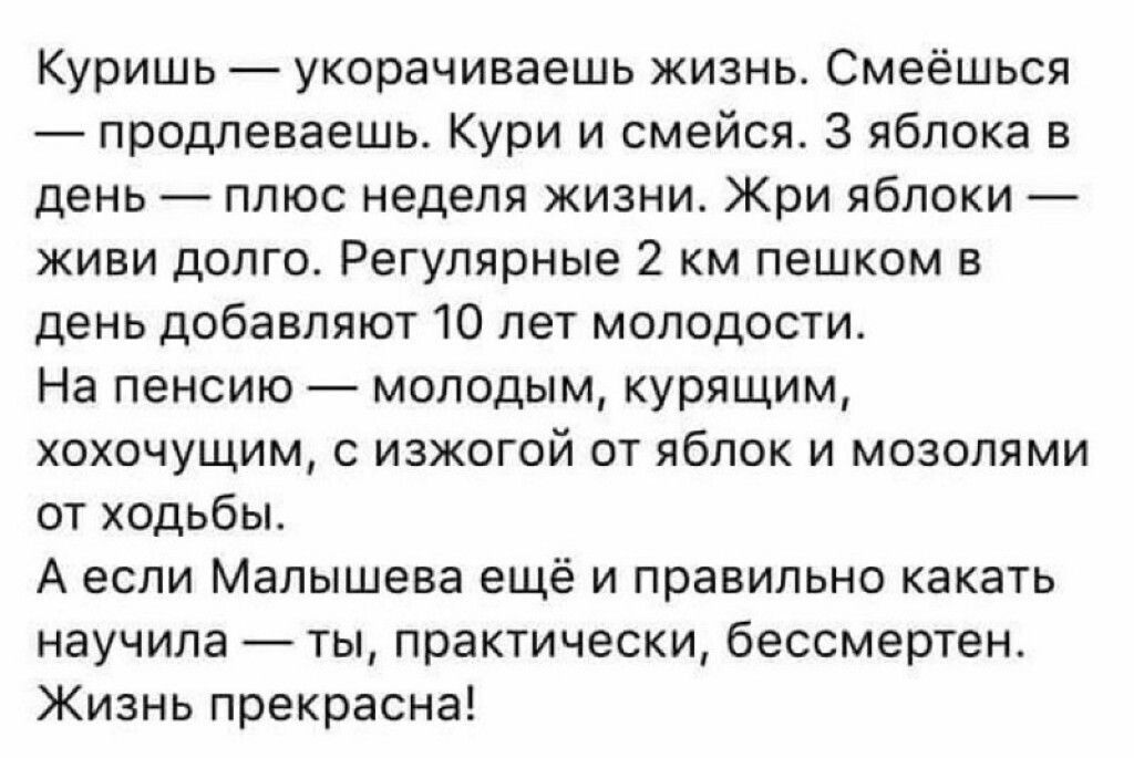 Куришь укорачиваешь жизнь Смеёшься продлеваешь Кури и смейся 3 яблока в день плюс неделя жизни Жри яблоки живи долго Регулярные 2 км пешком в день добавляют 10 лет молодости На пенсию молодым курящим хохочущим с изжогой от яблок и мозолями от ходьбы А если Малышева ещё и правильно какать научила ты практически бессмертен Жизнь прекрасна