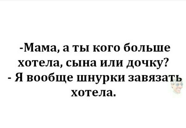 МаМа а ТЫ КОГО бОЛЬШе хотела сына ИЛИ ДОЧКУ Я вообще шнурки завязать хотела