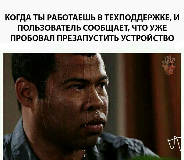 КОГДА ТЫ РАБОТАЕШЬ В ТЕХПОДДЕРЖКЕ И ПОЛЬЗОВАТЕЛЬ СООБЩАЕТ ЧТО УЖЕ ПРОБОВАЛ ПРЕЗАПУСТИТЬ УСТРОЙСТВО