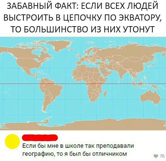 ЗАБАВНЫЙ ФАКТ ЕСЛИ ВСЕХ ЛЮДЕЙ выстроить в ЦЕПОЧКУ по эквморм то Большинство из них утонут Есги мне в ш оле та преподавали географию о был бы отпичником