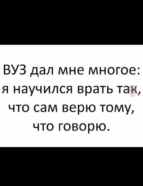 ВУЗ дал мне многое я научился врать так что сам верю тому что говорю