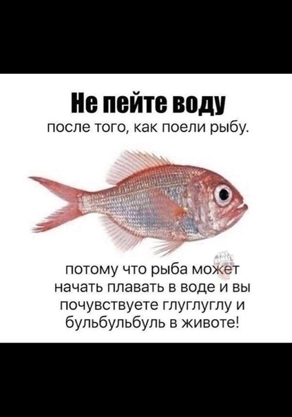 ие пейте води ПОСЛЕ ТОГО как ПОЭПИ рыбу потому что рыба может начать плавать В воде И ВЫ почувствуете гпугпугпу и бульбупьбупь в животе