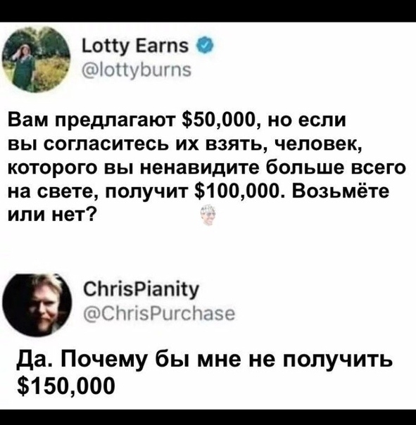 Ъоііу Еагпэ мы Вам предлагают 550000 но если вы согласитесь их взять человек которого вы ненавидите больше всего на свете получит 5100000 Возьмёте или нет СЬгіэРіапііу нк да Почему бы мне не получить 150000