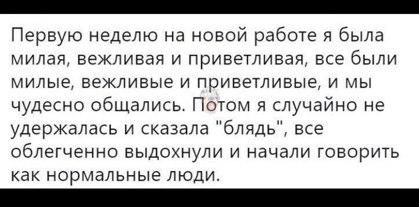 Первую неделю на новой работе я была милая вежливая и приветивая все были милые вежливые и приветливые и мы чудесно общались Потом я случайно не удержалась и сказала блядь все облегченно ныдохнули и начали говорить как нормальные люди
