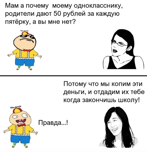 Мам а почему моему однокласснику родители дают 50 рублей за каждую пятёрку а вы мне нет Потому что мы копим эти деньги и отдадим их тебе когда закончишь школу