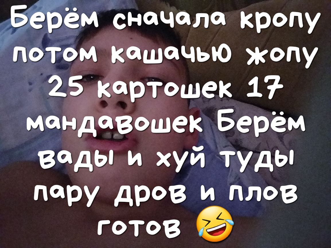 Йём сначала кропу потом кашачью жопу 25 картотек 1 мандавошек Берём виды и хуй туды пару дров и плов готов