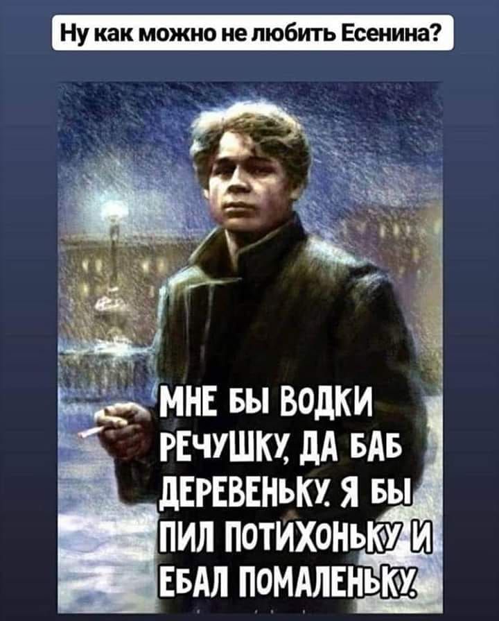 Ну как можно не любить Есенина мн вы водки РЕЧУШКХ дА вдв дЕгЕввнькх я вы пил потихонъюу ЕБАЛ ПоМАЛЕНЬК