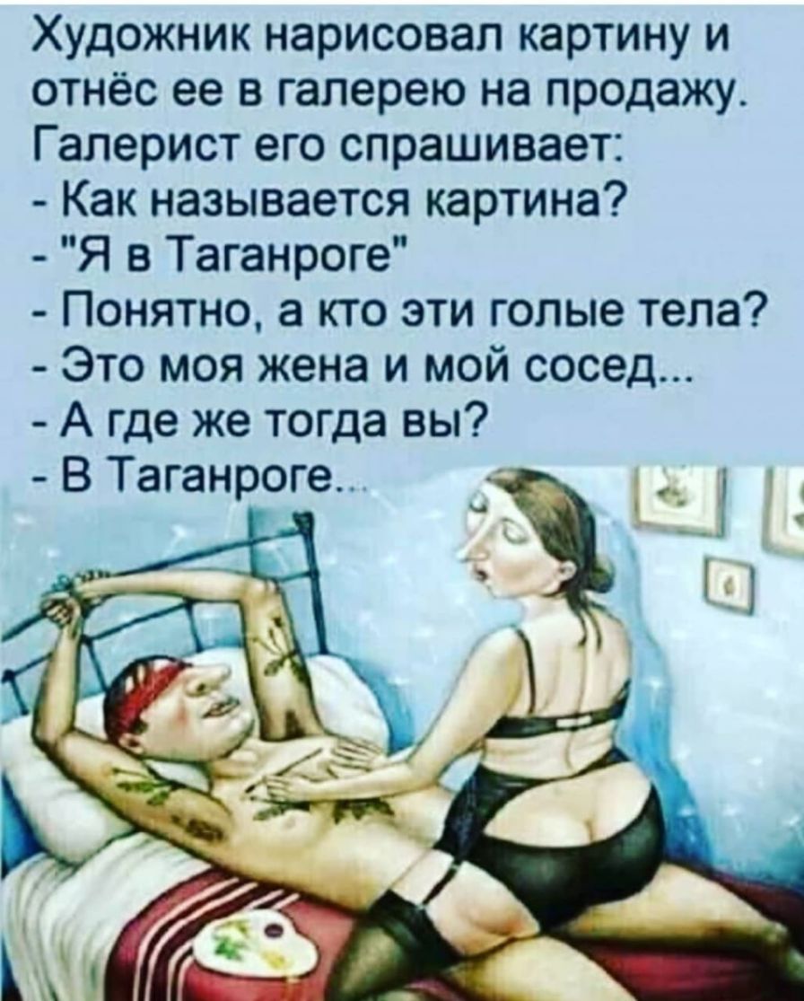 Художник нарисовал картину и отнёс ее в галерею на продажу Галерист его спрашивает Как называется картина Я в Таганроге Понятно а кто эти голые тела Это моя жена и мой сосед А где же тогда вы В Таганроге