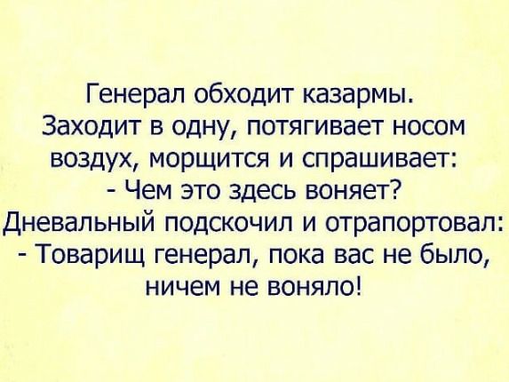 Генерал обходит казармы Заходит в одну потягивает носом воздух морщится и спрашивает Чем это здесь воняет дневальный подскочил и отрапортовал Товарищ генерал пока вас не было ничем не воняпо