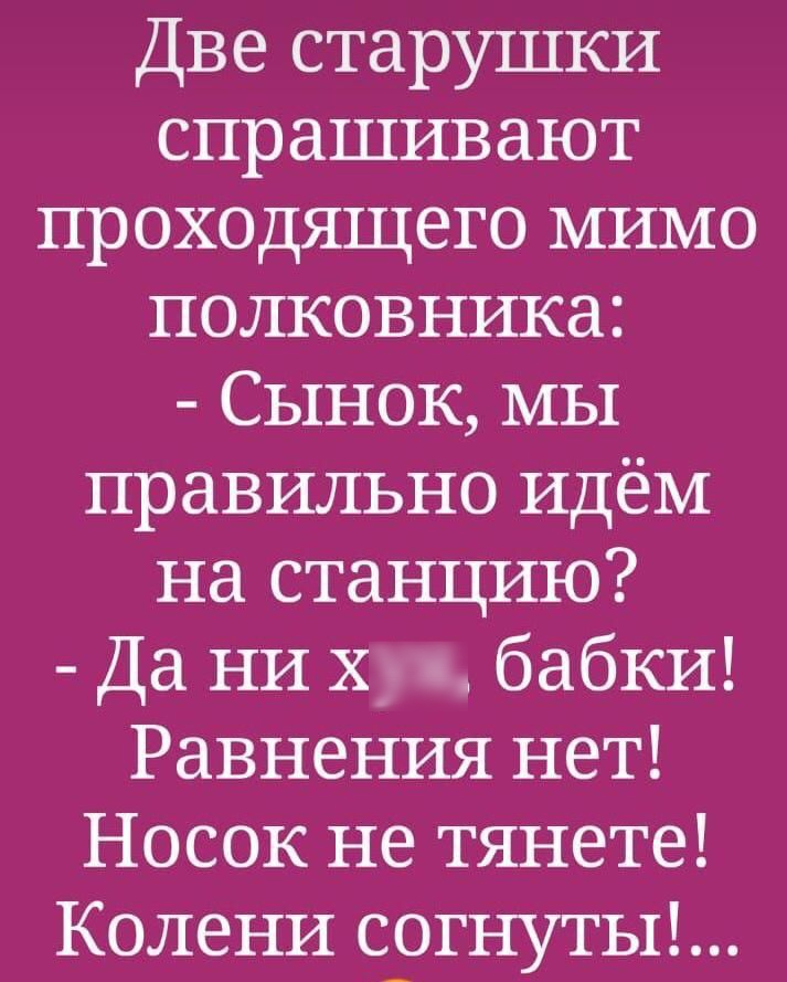 Две старушки спрашивают проходящего мимо полковника Сынок мы правильно идём на станцию Да ни х бабки Равнения нет Носок не тянете Колени согнуты