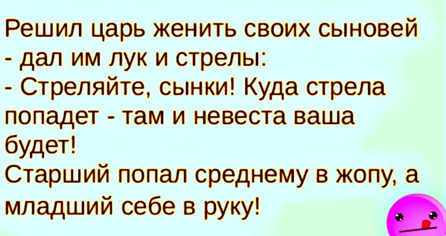 Решил царь женить своих сыновей дал им лук и стрелы Стреляйте сынки Куда стрела попадет там и невеста ваша будет Старший попал среднему в жопу младший себе в руку