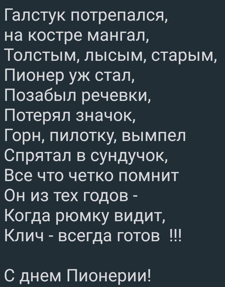 Галстук потрепался на костре мангал Толстым лысым старым Пионер уж стал Позабыл речевки Потерял значок Горн пилотку вымпел Спрятал в сундучок Все что четко помнит Он из тех годов Когда рюмку видит Клич всегда готов С днем Пионерии