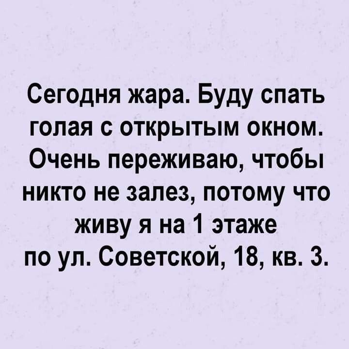 Сегодня жара Буду спать голая с открытым окном Очень переживаю чтобы никто не залез потому что живу я на 1 этаже по ул Советской 18 кв 3