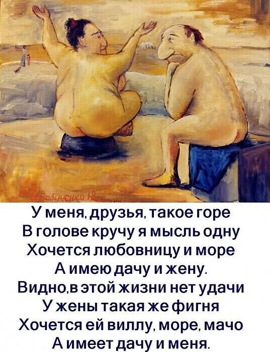 У менядрузья такое горе В голове кручу я мысль одну Хочется любовницу и море А имею дачу и жену Виднов этой жизни нет удачи Ужены такая же фигня Хочется ей виллу море мачо А имеет дачу и меня