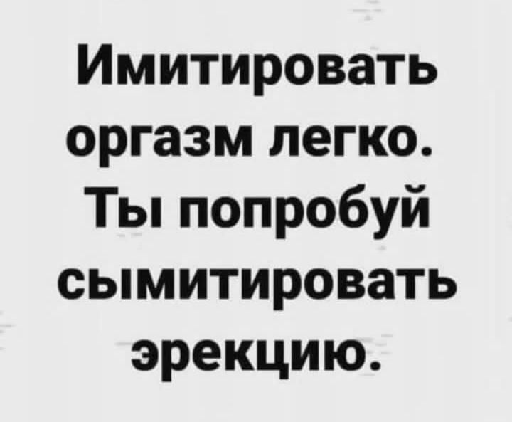Имитировать оргазм легко Ты попробуй сымитировать эрекцию