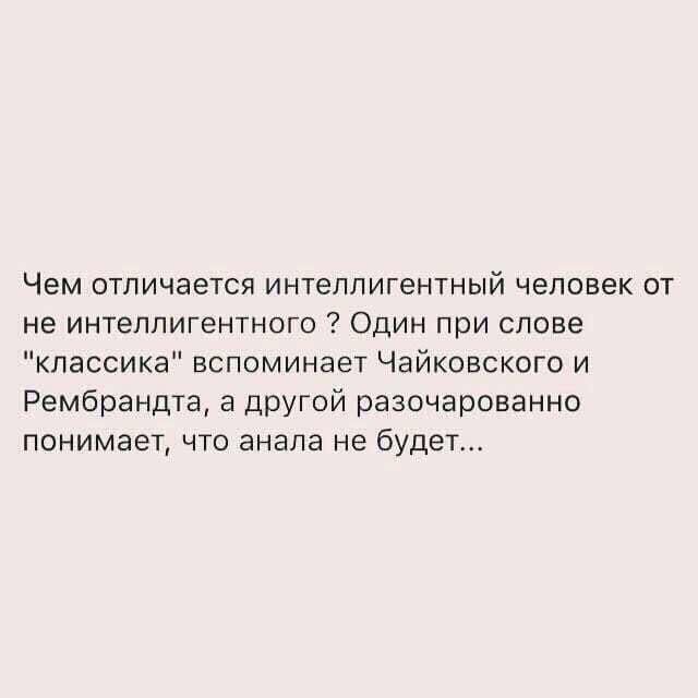 Чем отличается интеллигентный человек от не интеллигентного Один при слове классика вспоминает Чайковского и Рембрандта а другой разочарованно понимает что анала не будет