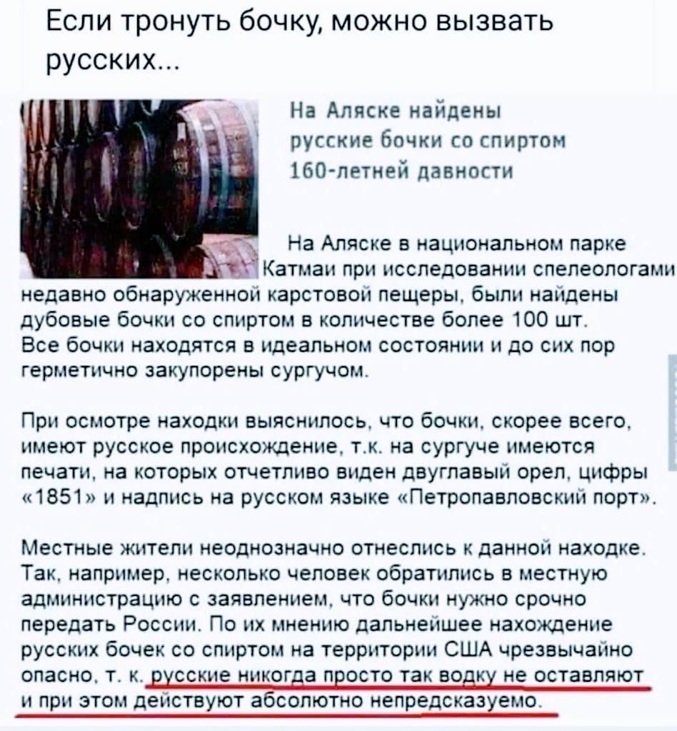 Если тронуть бочку можно вызвать русских На Аляске найдены русские бочки со спиртом 160 летней давности ___ На Аляске в национальном парке Катмаи при исследовании спелеологами недавно обнаруженной карстовои пещеры были найдены дубовые бочки со спиртом в количестве более 100 шт Все бочки находятся в идеальном состоянии и до сих пор герметично закупорены сургучом При осмотре находки выяснилось что б