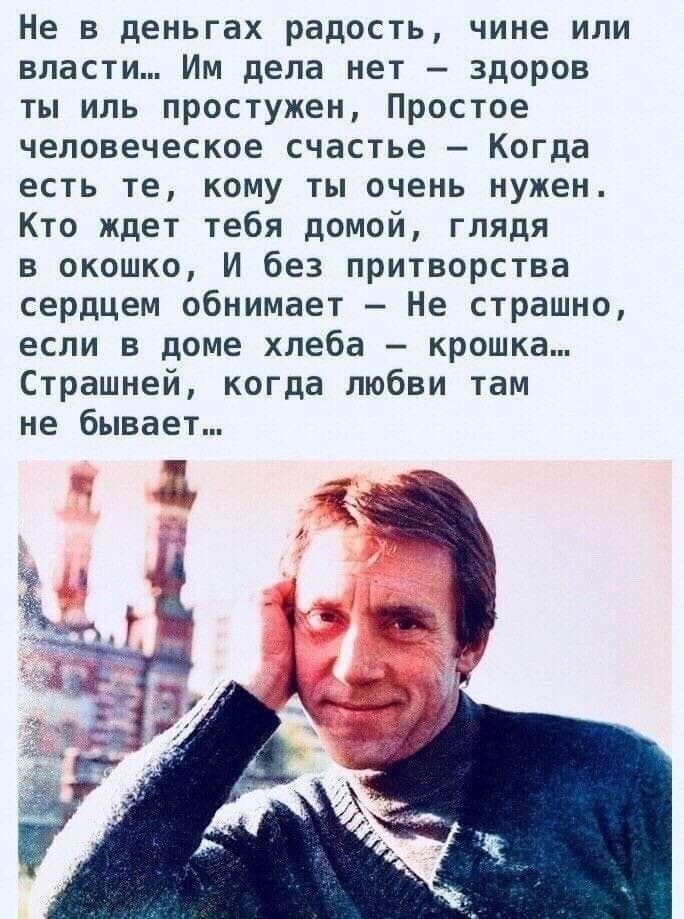 Не в деньгах радость чине или власти Им дела нет здоров ты иль простужен Простое человеческое счастье Когда есть те кому ты очень нужен Кто ждет тебя домой глядя в окошко И без притворства сердцем обнимает Не страшно если в доме хлеба крошка Страшней когда любви там не бывает