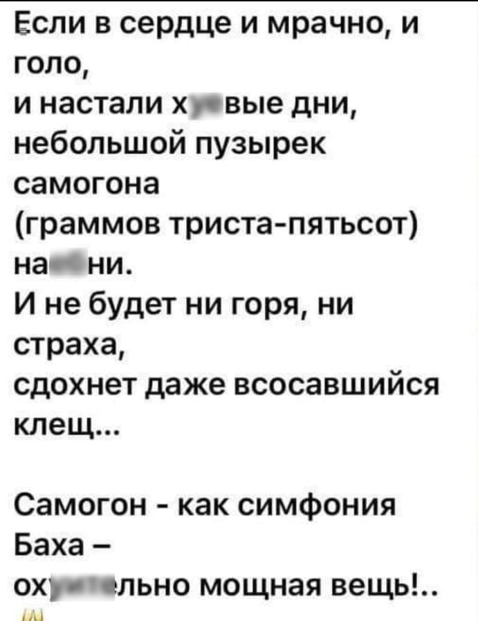 Если в сердце и мрачно и голо и настали хпвые дни небольшой пузырек самогона граммов триста пятьсот нас ни И не будет ни горя ни страха сдохнет даже всосавшийся клещ Самогон как симфония Баха ох сльно мощная вещь ЦЦ