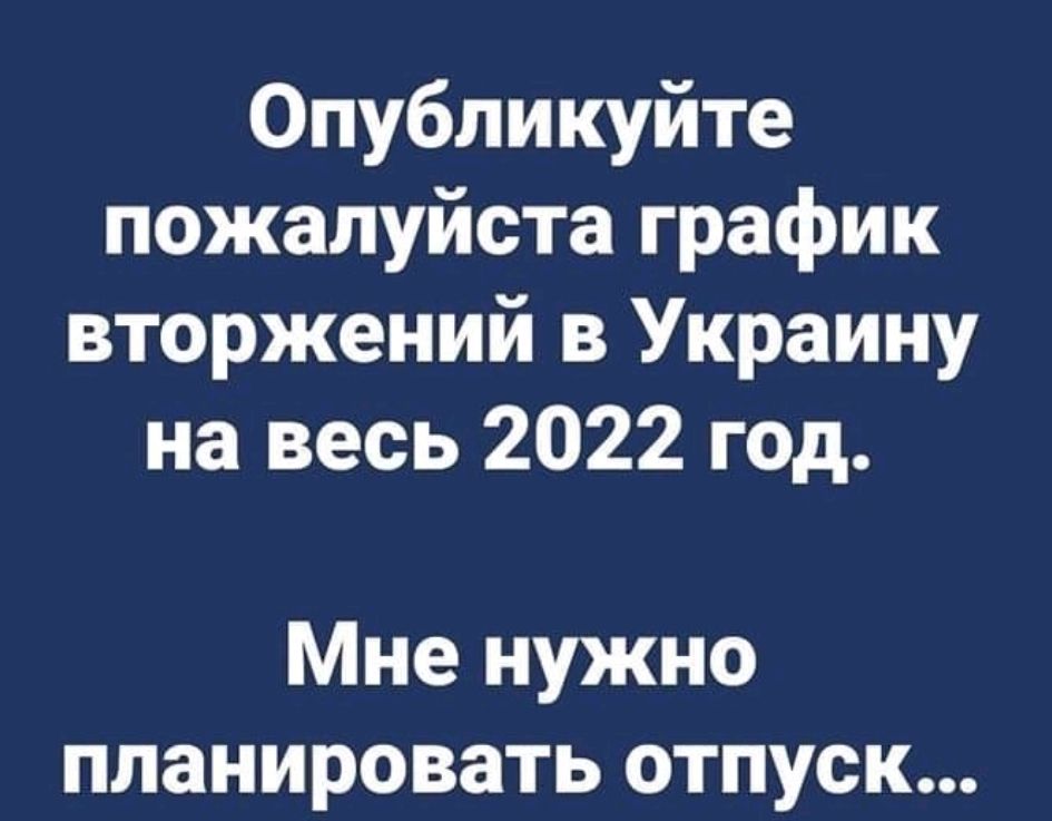 Опубликуйте пожалуйста график вторжений в Украину на весь 2022 год Мне нужно планировать отпуск