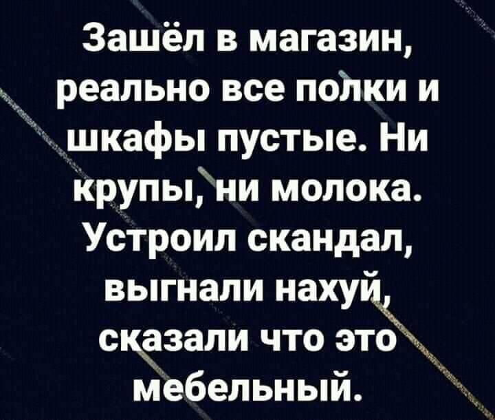 Зашёл в магазин реально все полки и Ёшкафы пустые Ни ірупыни молока Устроил скандал выгнали наху сказали что это ж мебельный