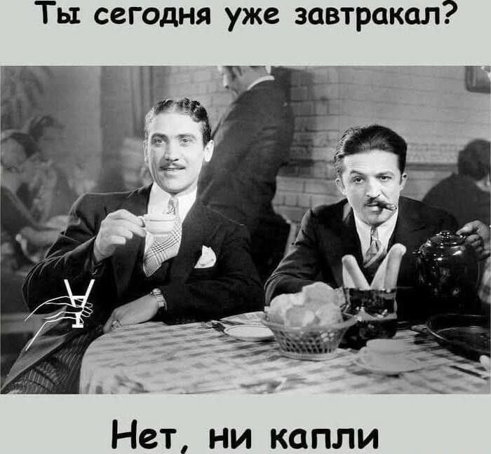 Ты сегодня уже завтракал?\n\nНет, ни капли