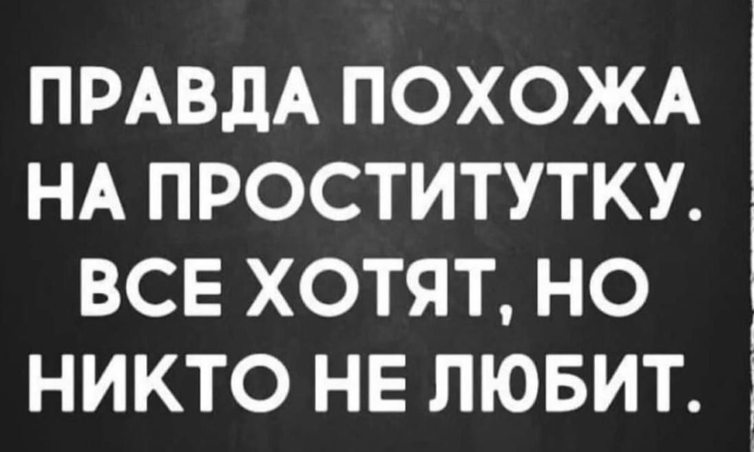 ПРАВДА ПОХОЖА НА ПРОСТИТУТКУ. ВСЕ ХОТЯТ, НО НИКТО НЕ ЛЮБИТ.