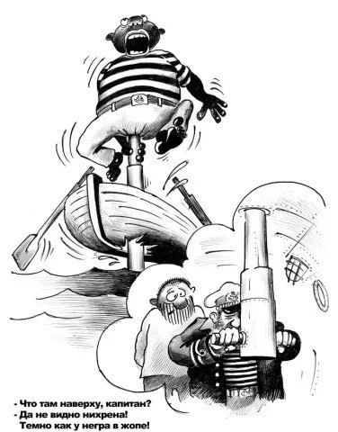 - Что там наверху, капитан? - Да не видно ничего! Темно как у негра в жопе!