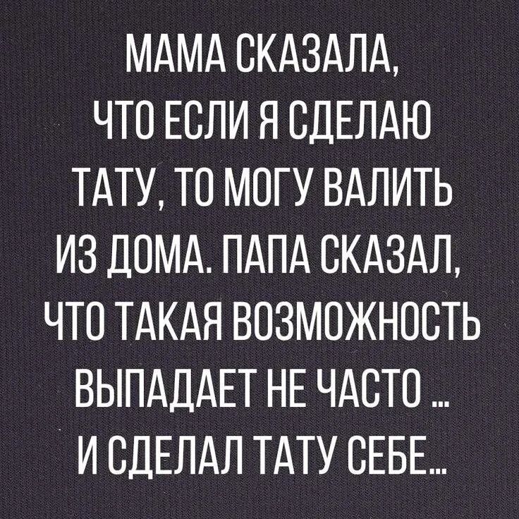 МАМА СКАЗАЛА, ЧТО ЕСЛИ Я СДЕЛАЮ ТАТУ, ТО МОГУ ВАЛИТЬ ИЗ ДОМА. ПАПА СКАЗАЛ, ЧТО ТАКАЯ ВОЗМОЖНОСТЬ ВЫПАДАЕТ НЕ ЧАСТО ... И СДЕЛАЛ ТАТУ СЕБЕ...