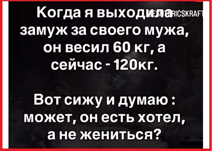 Когда я выходила замуж за своего мужа, он весил 60 кг, а сейчас - 120 кг. Вот сижу и думаю: может, он есть хотел, а не жениться?