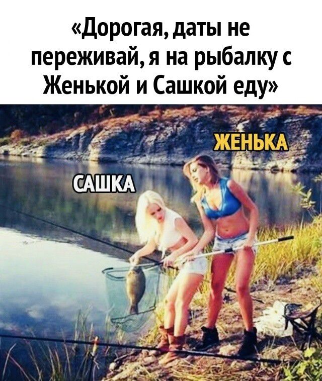 «Дорогая, даты не переживай, я на рыбалку с Женькой и Сашкой еду» ЖЕНЬКА САШКА