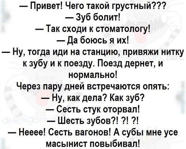 Привет Чего такой грустный Зуб болит Так сходи к стоматологу да боюсь я их Ну тогда иди на станцию привяжи нитку к зубу и к поезду Поезд дернет и нормально Через пару дней встречаются опять Ну как дела Как зуб Сесть стук оторвал Шесть зубов Нееее Сесть вагонов А субы мне усе масынист повыбивал