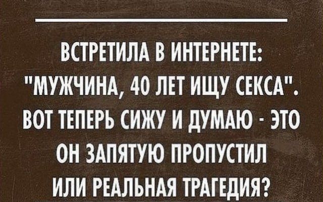 ВСТРЕТИЛА В ИНТЕРНЕТЕ МУЖЧИНА 40 ЛЕТ ИЩУ СЕКСА ВОТ ТЕПЕРЬ СИЖУ И дУМАЮ ЭТО ОН ЗАПЯТУЮ ПРОПУСТИЛ ИЛИ РЕАЛЬНАЯ ТРАГЕДИЯ