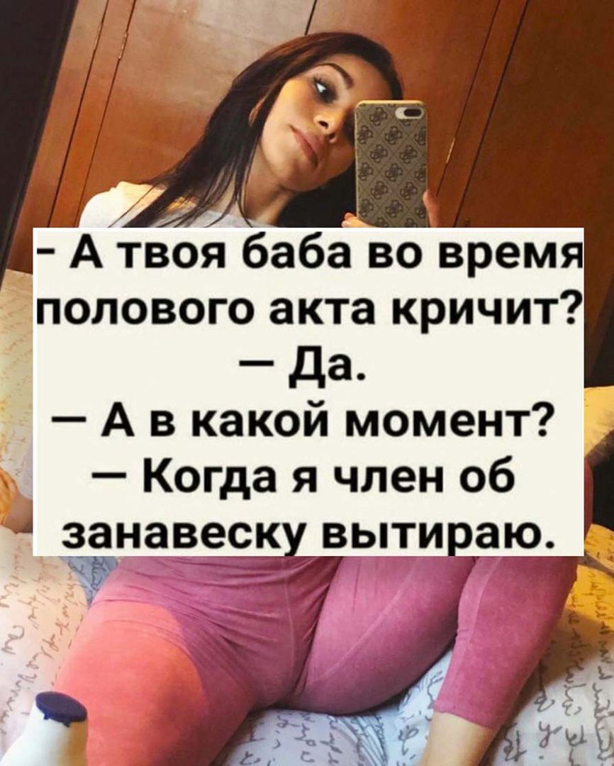 Атвоя баба во время полового акта кричит да А в какой момент Когда я член об _занавеск выти аю