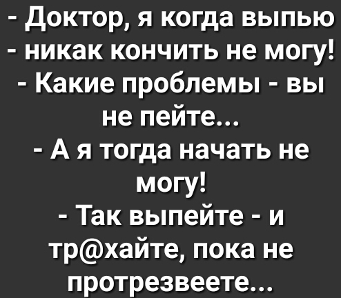 доктор я когда выпью никак кончить не могу Какие проблемы вы не пейте А я тогда начать не могу Так выпейте и трхайте пока не протрезвеете
