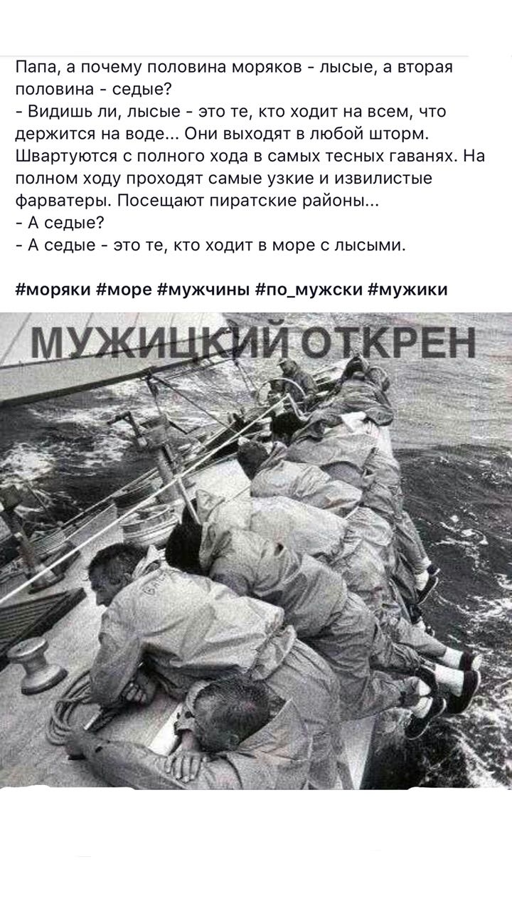 Папа а почему половина моряков лысые а вторая половина седые Видишь ли лысые это те кто ходит на всем что держится на воде Они выходят в любой шторм Швартуются с полного хода в самых тесных гаванях На полном ходу проходят самые узкие и извилистые фарватеры Посещают пиратские районы А седые А седые это те кто ходит в море с лысыми моряки море мужчины по_мужски мужики
