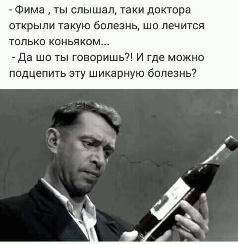Фима ты слышал таки доктора открыли такую болезнь шо лечится только коньяком Да шо ты говоришь И где можно подцепить эту шикарную болезнь