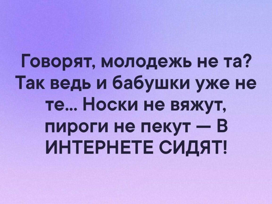 Говорят молодежь не та Так ведь и бабушки уже не те Носки не вяжут пироги не пекут В ИНТЕРНЕТЕ СИДЯТ