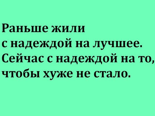 Раньше жили с надеждой на лучшее Сейчас с надеждой на то чтобы хуже не стало