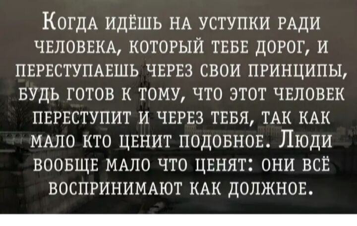 КогдА идёшь НА уступки РАДИ ЧЕЛОВЕКА который ТЕБЕ дорог и ПЕРЕСТУПАЕШЬ ЧЕРЕЗ свои принципы БУДЬ готов К тому что этот ЧЕЛОВЕК ПЕРЕСТУПИТ и ЧЕРЕЗ ТЕБЯ ТАК КАК МАЛО кто цвнит подовнов Люди ВООБЩЕ МАЛО что ЦЕнят они всЕ ВОСПРИНИМАЮТ КАК должнов