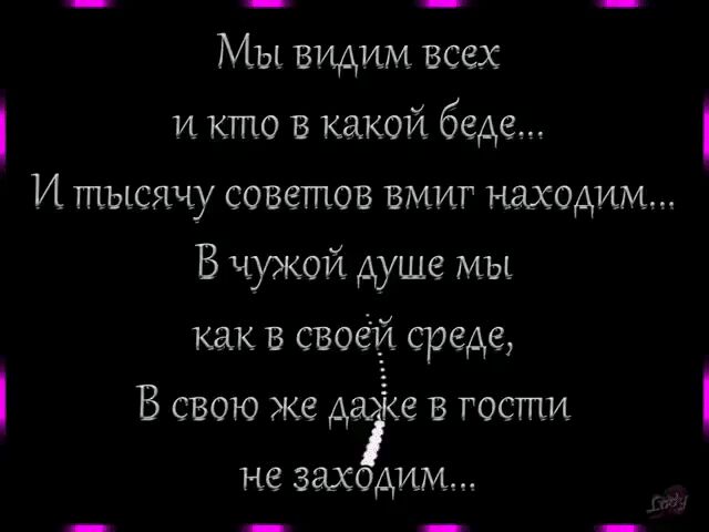 Мы видим всех и кто в какой беде И тысячу советов вмиг находим В чужой душе мы как в своей среде В свою же даііе в гости не заходим