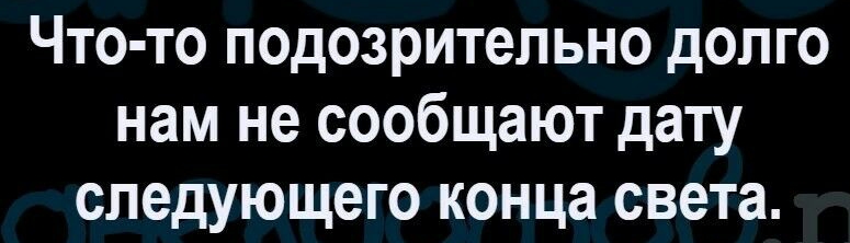 Что то подозрительно долго нам не сообщают дату следующего конца света