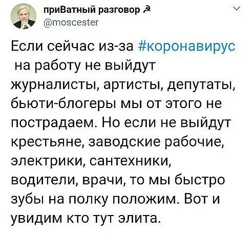 приВатный разговор 3 тозсезтег Если сейчас из3а коронавирус на работу не выйдут журналисты артисты депутаты бьюти блогеры мы от этого не пострадаем Но если не выйдут крестьяне заводские рабочие электрики сантехники водители врачи то мы быстро зубы на полку положим Вот и увидим кто тут элита